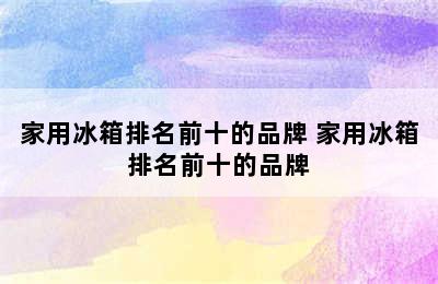 家用冰箱排名前十的品牌 家用冰箱排名前十的品牌